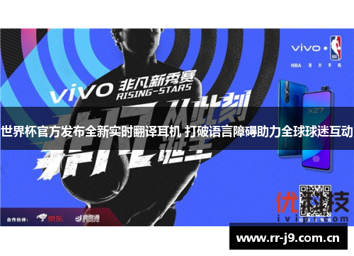 世界杯官方发布全新实时翻译耳机 打破语言障碍助力全球球迷互动 世界杯官方发布全新实时翻译耳机 打破语言障碍助力全球球迷互动