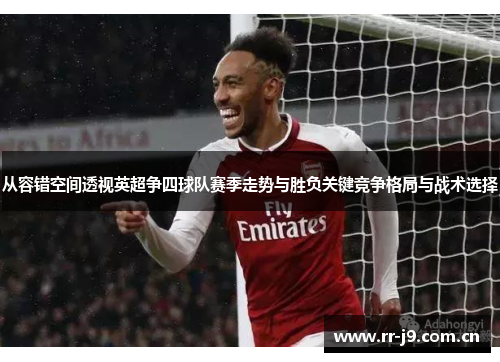 从容错空间透视英超争四球队赛季走势与胜负关键竞争格局与战术选择 从容错空间透视英超争四球队赛季走势与胜负关键竞争格局与战术选择