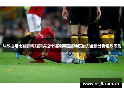 从数据与比赛影响力解读拉什福德英超赛场统治力全景分析进攻表现 从数据与比赛影响力解读拉什福德英超赛场统治力全景分析进攻表现