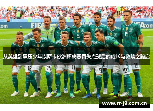 从英雄到承压少年以萨卡欧洲杯决赛罚失点球后的成长与救赎之路启