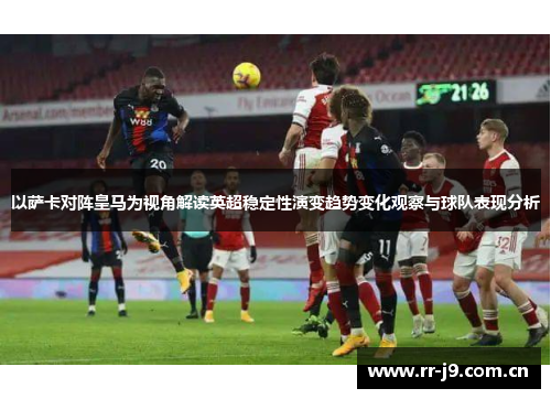 以萨卡对阵皇马为视角解读英超稳定性演变趋势变化观察与球队表现分析