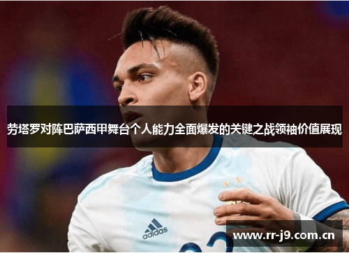 劳塔罗对阵巴萨西甲舞台个人能力全面爆发的关键之战领袖价值展现 劳塔罗对阵巴萨西甲舞台个人能力全面爆发的关键之战领袖价值展现
