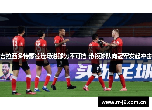 吉拉西多特蒙德连场进球势不可挡 带领球队向冠军发起冲击 吉拉西多特蒙德连场进球势不可挡 带领球队向冠军发起冲击